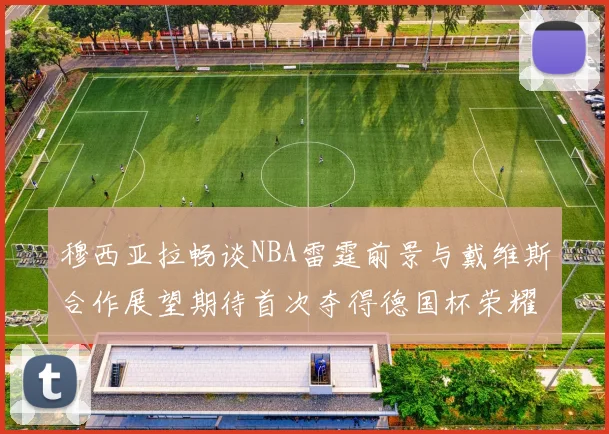 穆西亚拉畅谈NBA雷霆前景与戴维斯合作展望期待首次夺得德国杯荣耀