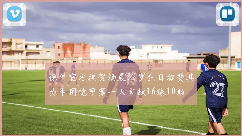德甲官方祝贺杨晨52岁生日称赞其为中国德甲第一人贡献16球10助