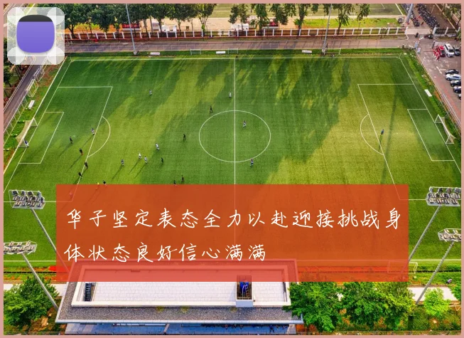 华子坚定表态全力以赴迎接挑战身体状态良好信心满满