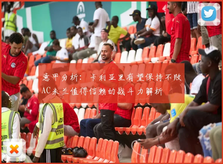 意甲分析：卡利亚里有望保持不败AC米兰值得信赖的战斗力解析