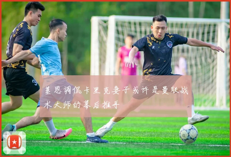 基恩调侃卡里克妻子或许是曼联战术大师的幕后推手
