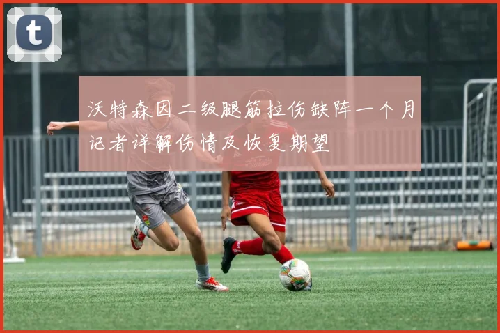 沃特森因二级腿筋拉伤缺阵一个月记者详解伤情及恢复期望