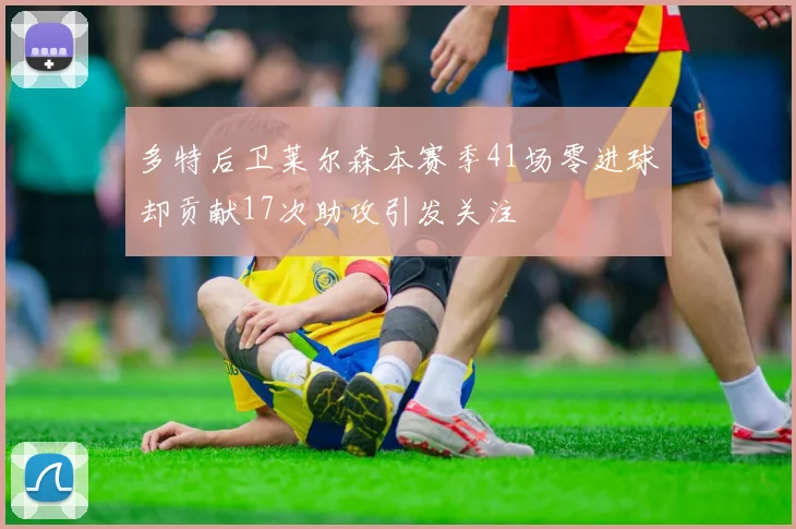 多特后卫莱尔森本赛季41场零进球却贡献17次助攻引发关注
