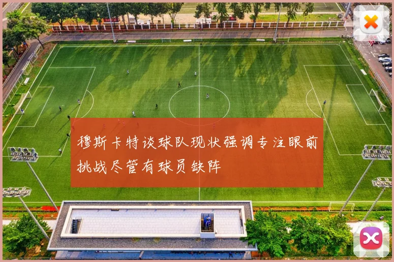 穆斯卡特谈球队现状强调专注眼前挑战尽管有球员缺阵