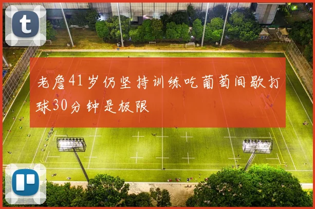 老詹41岁仍坚持训练吃葡萄间歇打球30分钟是极限