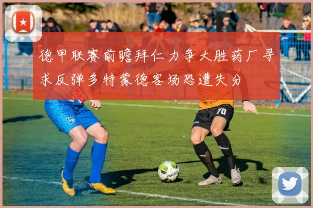 德甲联赛前瞻拜仁力争大胜药厂寻求反弹多特蒙德客场恐遭失分