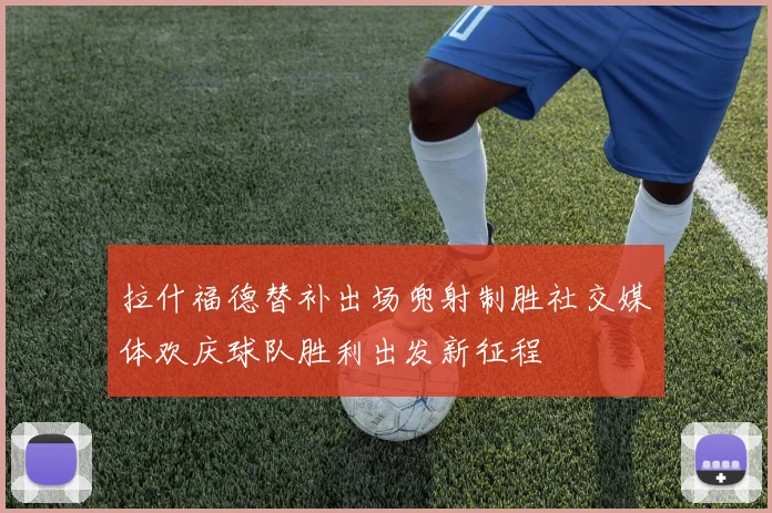 拉什福德替补出场兜射制胜社交媒体欢庆球队胜利出发新征程