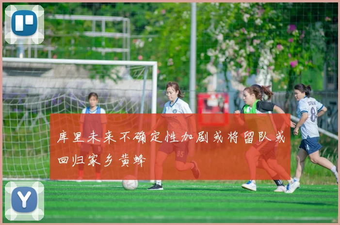 库里未来不确定性加剧或将留队或回归家乡黄蜂