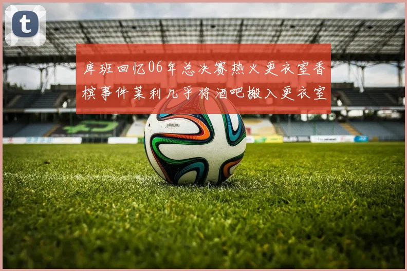 库班回忆06年总决赛热火更衣室香槟事件莱利几乎将酒吧搬入更衣室