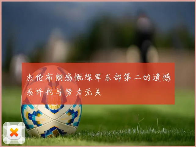 杰伦布朗感慨绿军东部第二的遗憾或许也与努力无关