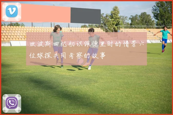 坎波斯回忆初识佩德里时的情景六位球探共同考察的故事