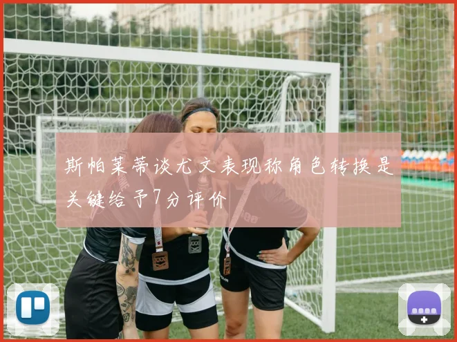 斯帕莱蒂谈尤文表现称角色转换是关键给予7分评价