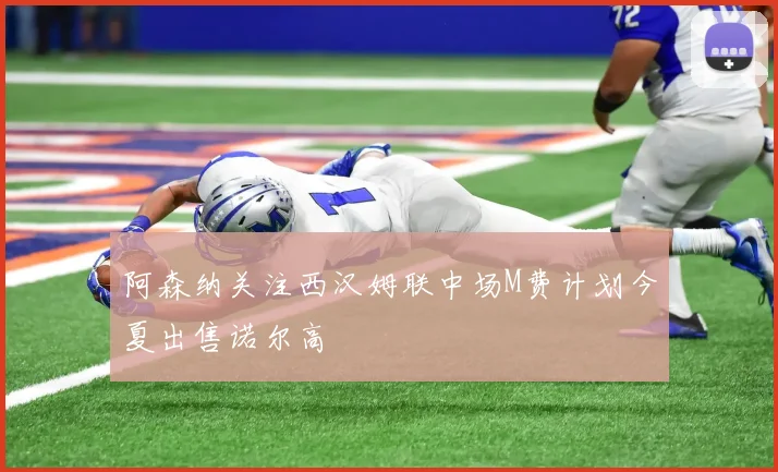 阿森纳关注西汉姆联中场M费计划今夏出售诺尔高