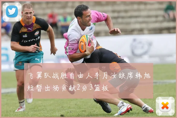 飞翼队战胜自由人李月汝缺席韩旭短暂出场贡献2分3篮板