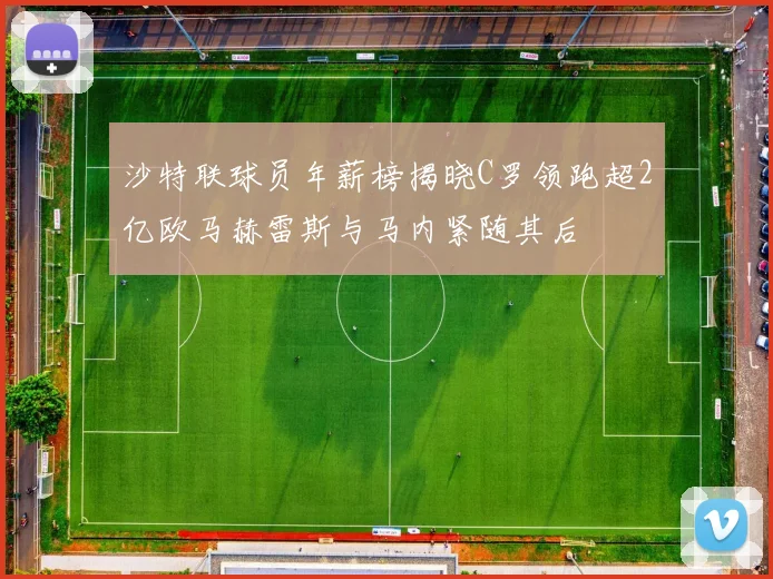 沙特联球员年薪榜揭晓C罗领跑超2亿欧马赫雷斯与马内紧随其后