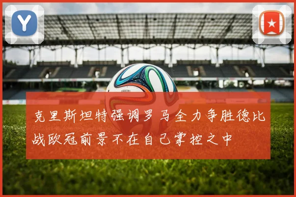 克里斯坦特强调罗马全力争胜德比战欧冠前景不在自己掌控之中