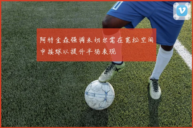 阿特金森强调米切尔需在宽松空间中接球以提升半场表现