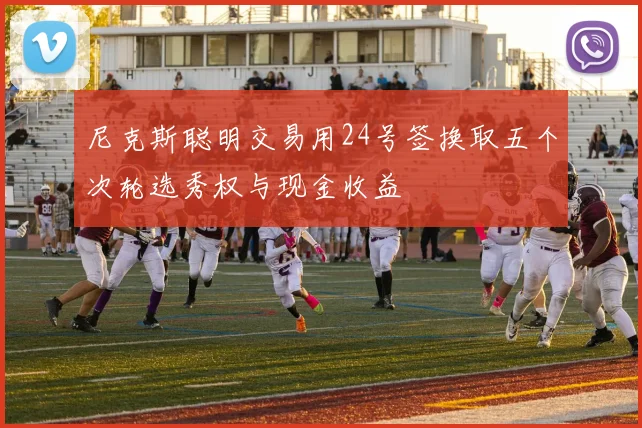 尼克斯聪明交易用24号签换取五个次轮选秀权与现金收益