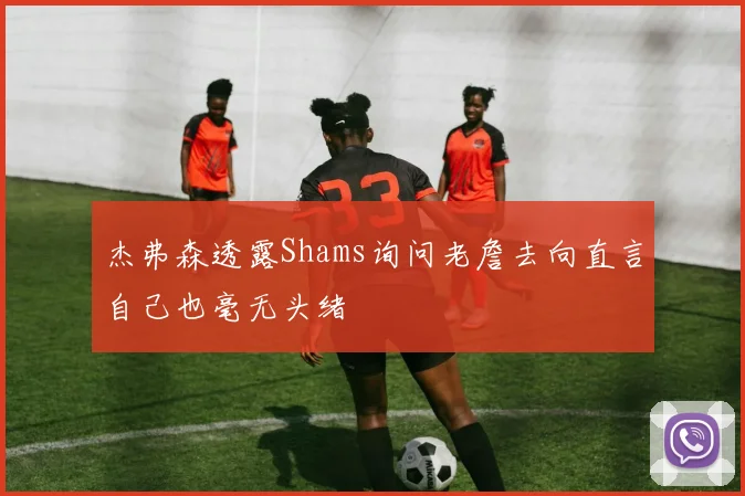 杰弗森透露Shams询问老詹去向直言自己也毫无头绪