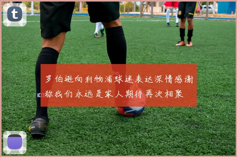 罗伯逊向利物浦球迷表达深情感谢称我们永远是家人期待再次相聚