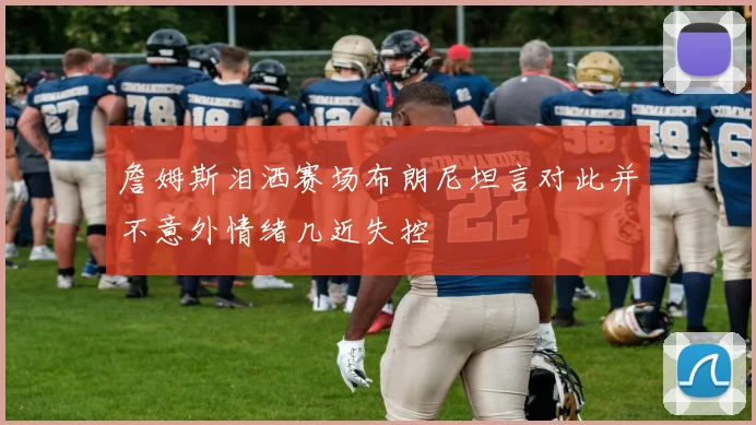 詹姆斯泪洒赛场布朗尼坦言对此并不意外情绪几近失控