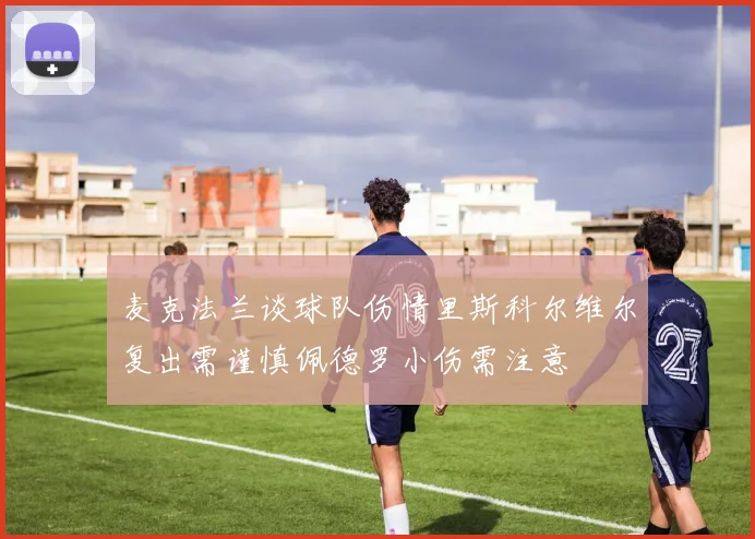 麦克法兰谈球队伤情里斯科尔维尔复出需谨慎佩德罗小伤需注意