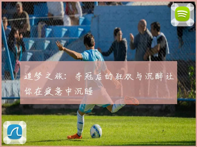 追梦之旅：夺冠后的狂欢与沉醉让你在疲惫中沉睡