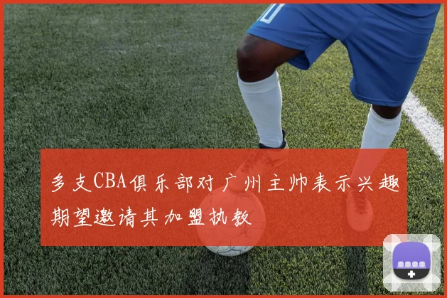 多支CBA俱乐部对广州主帅表示兴趣期望邀请其加盟执教