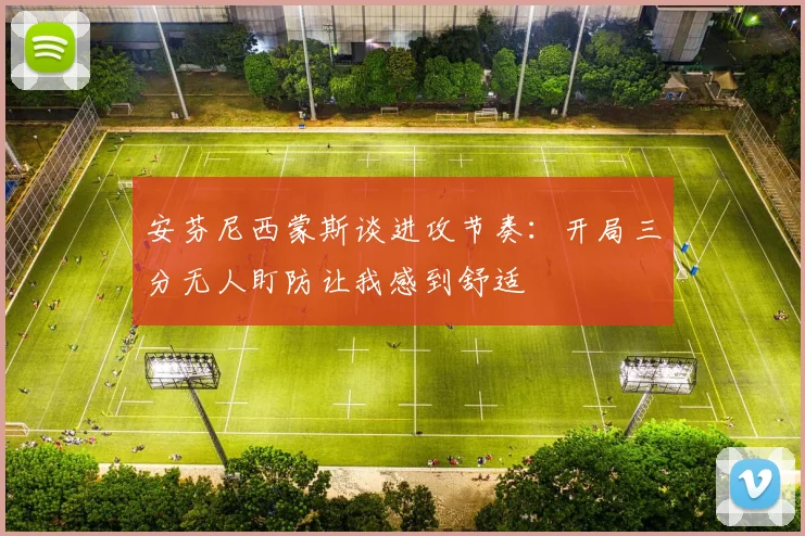 安芬尼西蒙斯谈进攻节奏：开局三分无人盯防让我感到舒适