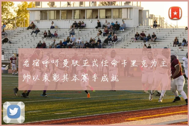 名宿呼吁曼联正式任命卡里克为主帅以表彰其本赛季成就