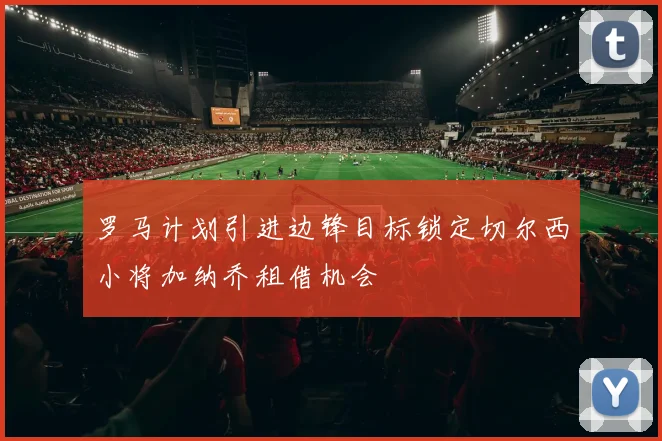 罗马计划引进边锋目标锁定切尔西小将加纳乔租借机会
