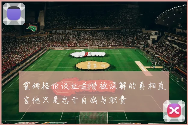 霍姆格伦谈杜兰特被误解的真相直言他只是忠于自我与职责