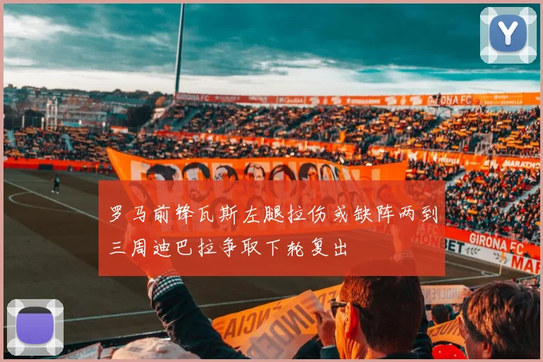 罗马前锋瓦斯左腿拉伤或缺阵两到三周迪巴拉争取下轮复出