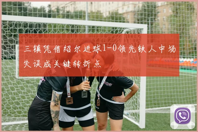 三镇凭借绍尔进球1-0领先铁人中场失误成关键转折点