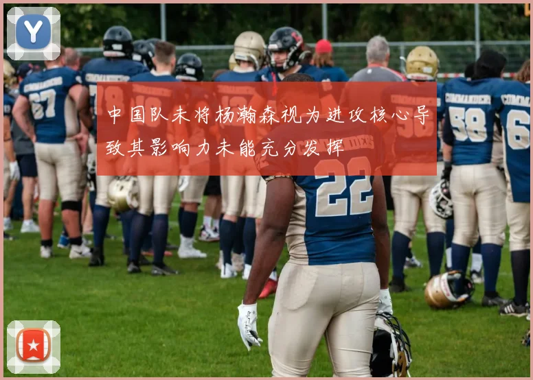 中国队未将杨瀚森视为进攻核心导致其影响力未能充分发挥