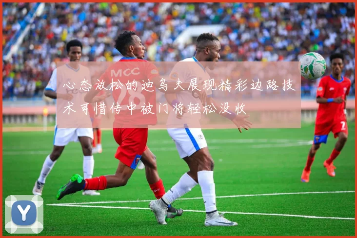 心态放松的迪乌夫展现精彩边路技术可惜传中被门将轻松没收